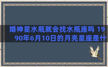 婚神星水瓶就会找水瓶座吗 1990年6月10日的月亮星座是什么